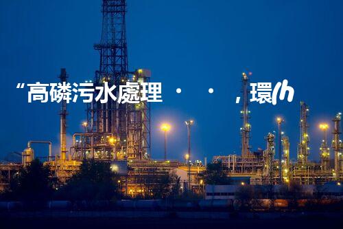 “高磷污水處理，環(huán)保先鋒，守護(hù)碧水藍(lán)天！”